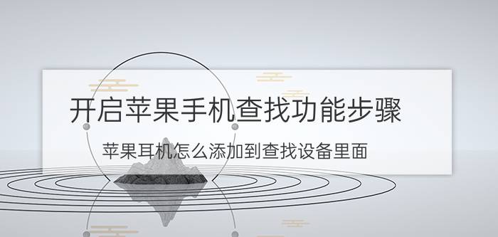 开启苹果手机查找功能步骤 苹果耳机怎么添加到查找设备里面？